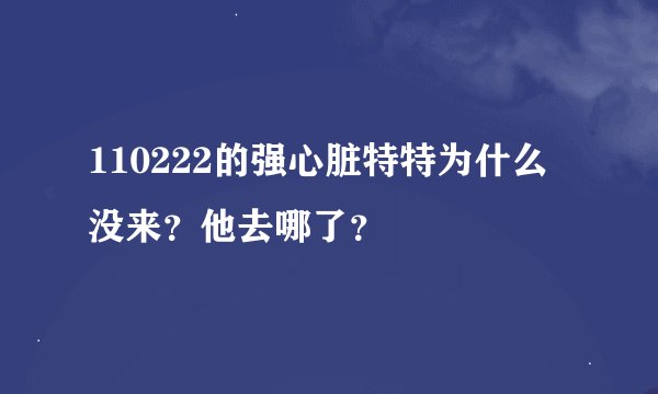 110222的强心脏特特为什么没来？他去哪了？