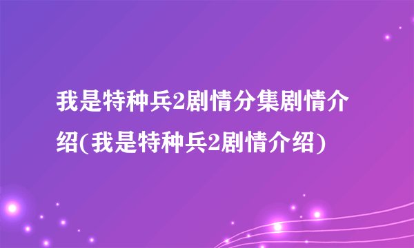 我是特种兵2剧情分集剧情介绍(我是特种兵2剧情介绍)