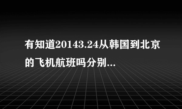 有知道20143.24从韩国到北京的飞机航班吗分别是什么时间什么航班的？