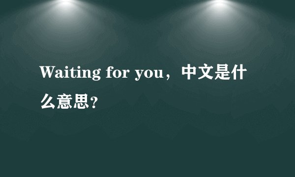 Waiting for you，中文是什么意思？