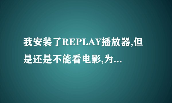 我安装了REPLAY播放器,但是还是不能看电影,为什么?杂办?