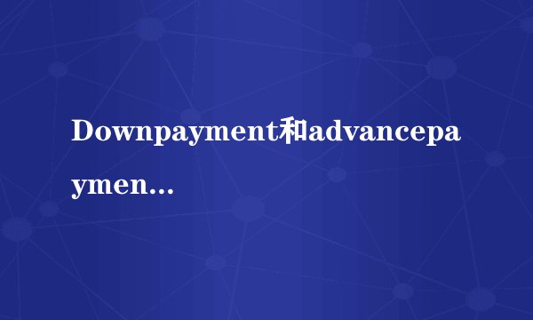 Downpayment和advancepayment有何区别？