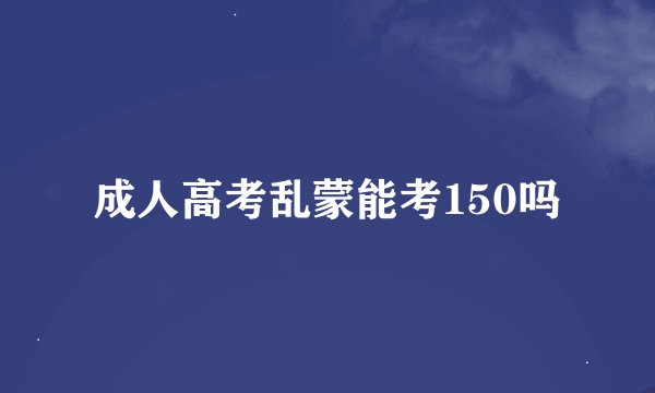 成人高考乱蒙能考150吗