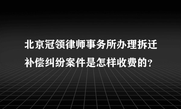 北京冠领律师事务所办理拆迁补偿纠纷案件是怎样收费的？