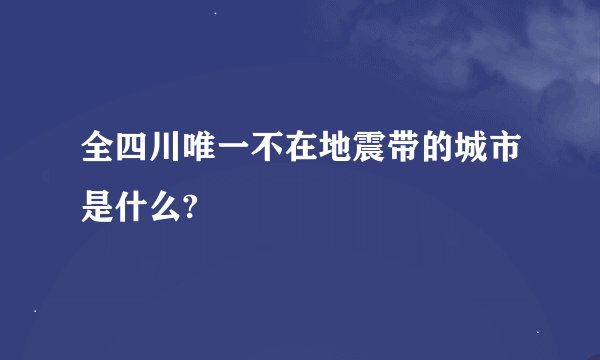 全四川唯一不在地震带的城市是什么?