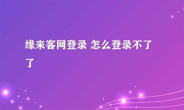缘来客网登录 怎么登录不了了
