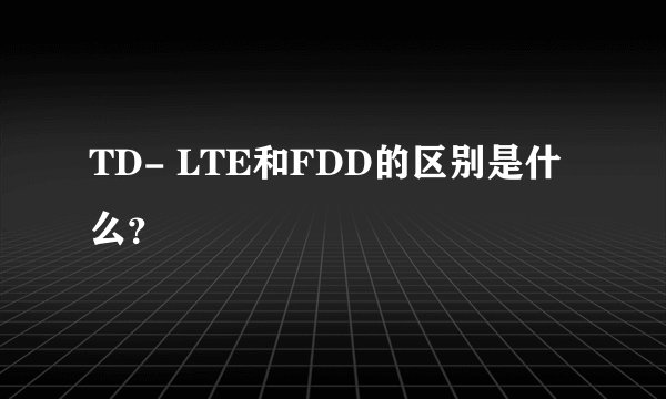 TD- LTE和FDD的区别是什么？