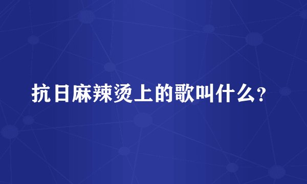 抗日麻辣烫上的歌叫什么？
