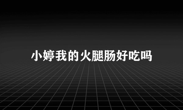小婷我的火腿肠好吃吗