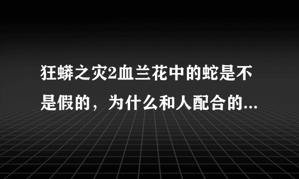 狂蟒之灾2血兰花中的蛇是不是假的，为什么和人配合的这么逼真