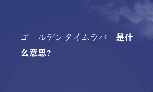 ゴールデンタイムラバー是什么意思？