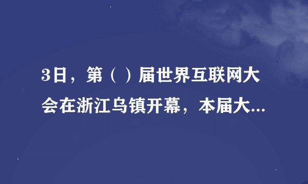 3日，第（）届世界互联网大会在浙江乌镇开幕，本届大会的主题是（）。