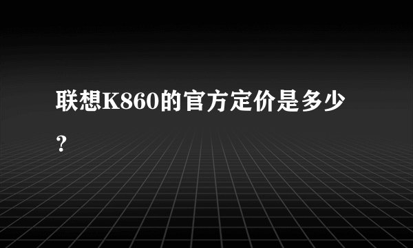 联想K860的官方定价是多少？
