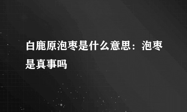 白鹿原泡枣是什么意思：泡枣是真事吗