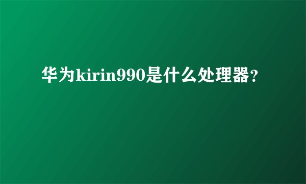 华为kirin990是什么处理器？