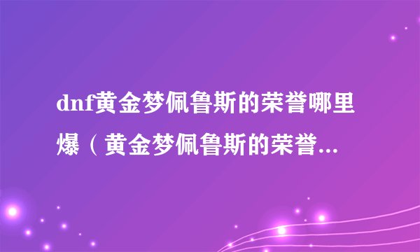 dnf黄金梦佩鲁斯的荣誉哪里爆（黄金梦佩鲁斯的荣誉有什么用）「每日一条」