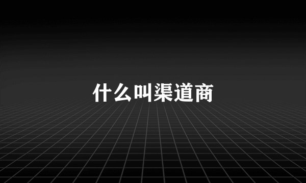 什么叫渠道商