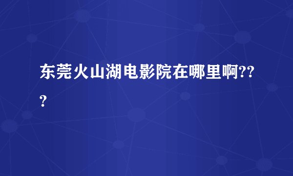 东莞火山湖电影院在哪里啊???