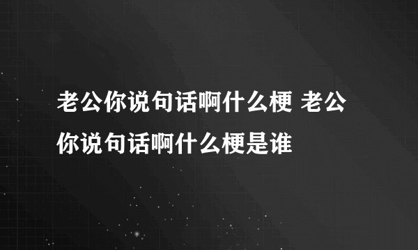 老公你说句话啊什么梗 老公你说句话啊什么梗是谁
