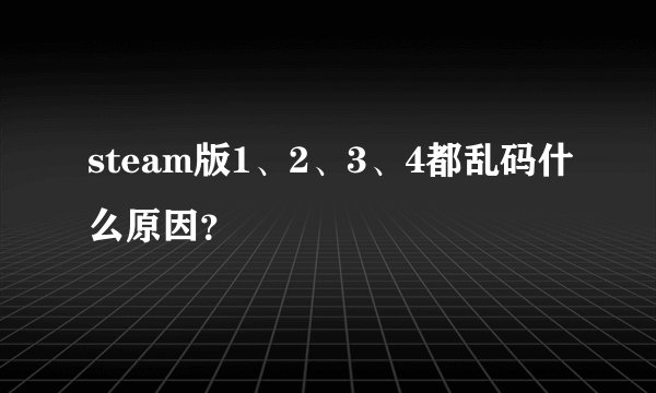 steam版1、2、3、4都乱码什么原因？