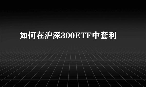 如何在沪深300ETF中套利
