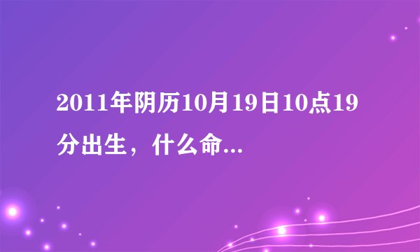 2011年阴历10月19日10点19分出生，什么命，命里五行缺什么