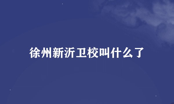 徐州新沂卫校叫什么了