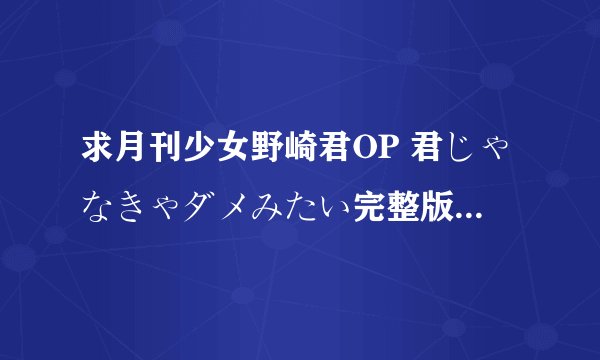 求月刊少女野崎君OP 君じゃなきゃダメみたい完整版歌词，最后有罗马音．．3Q