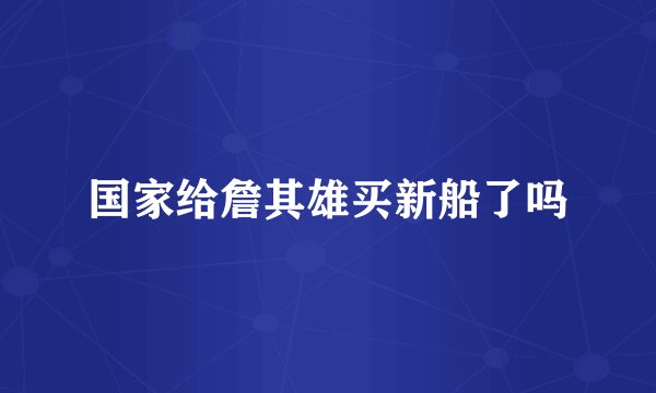 国家给詹其雄买新船了吗