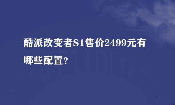 酷派改变者S1售价2499元有哪些配置？