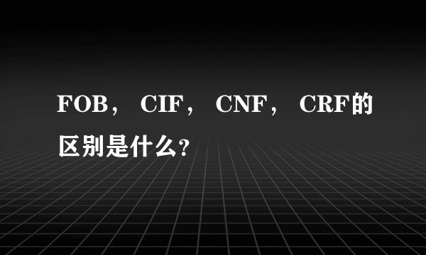 FOB， CIF， CNF， CRF的区别是什么？