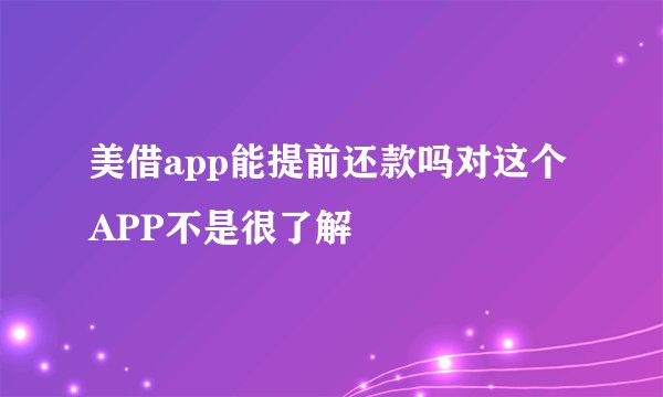 美借app能提前还款吗对这个APP不是很了解
