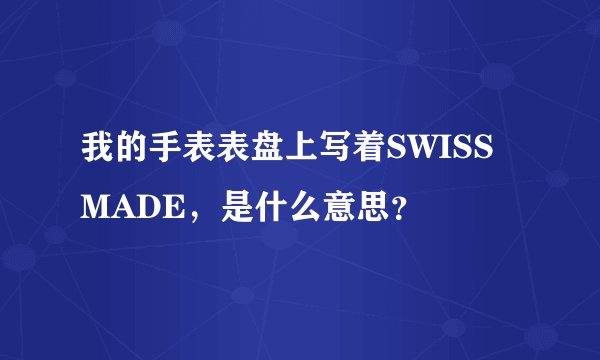 我的手表表盘上写着SWISS MADE，是什么意思？