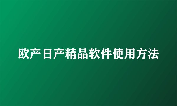 欧产日产精品软件使用方法
