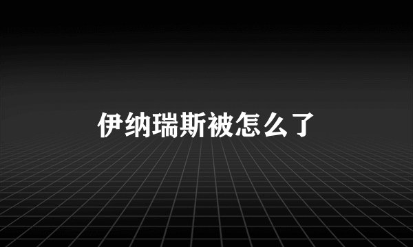 伊纳瑞斯被怎么了