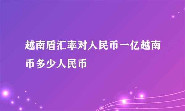 越南盾汇率对人民币一亿越南币多少人民币