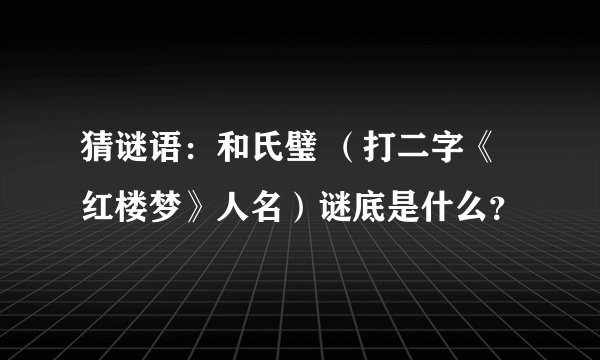 猜谜语：和氏璧 （打二字《红楼梦》人名）谜底是什么？