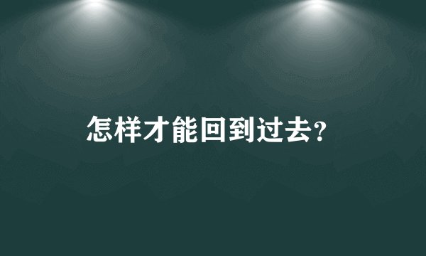 怎样才能回到过去？