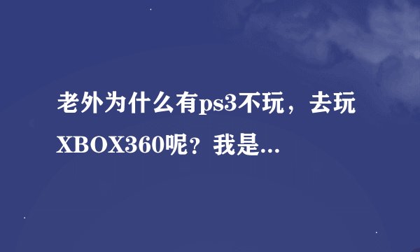 老外为什么有ps3不玩，去玩XBOX360呢？我是360玩家，很好奇