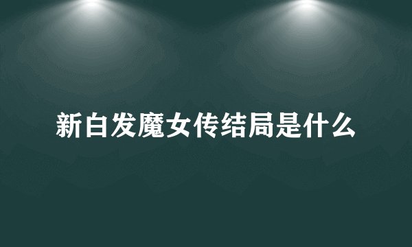 新白发魔女传结局是什么