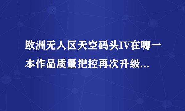 欧洲无人区天空码头IV在哪一本作品质量把控再次升级，网友：值得登上热榜