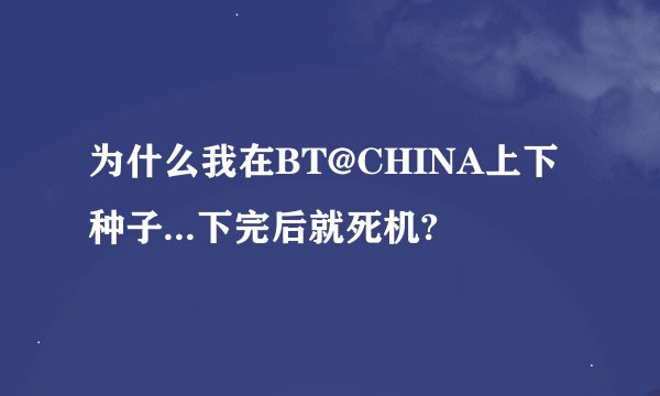 为什么我在BT@CHINA上下种子...下完后就死机?