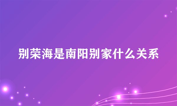 别荣海是南阳别家什么关系
