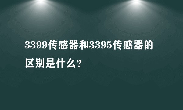 3399传感器和3395传感器的区别是什么？