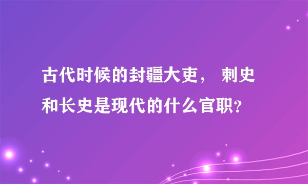 古代时候的封疆大吏， 刺史和长史是现代的什么官职？