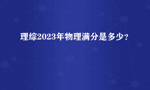 理综2023年物理满分是多少？