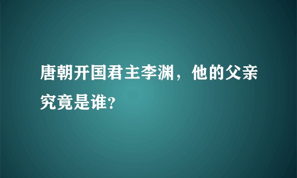 唐朝开国君主李渊，他的父亲究竟是谁？