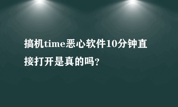 搞机time恶心软件10分钟直接打开是真的吗？