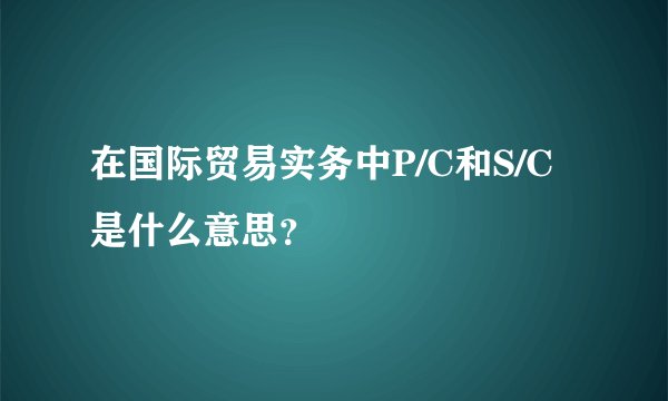 在国际贸易实务中P/C和S/C是什么意思？
