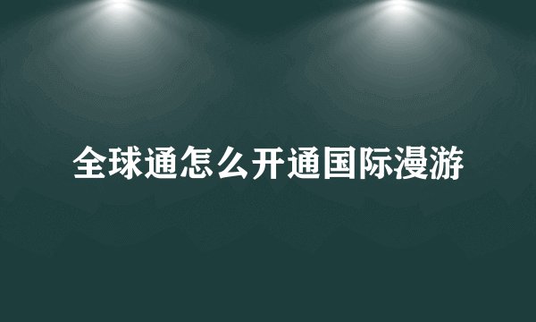 全球通怎么开通国际漫游